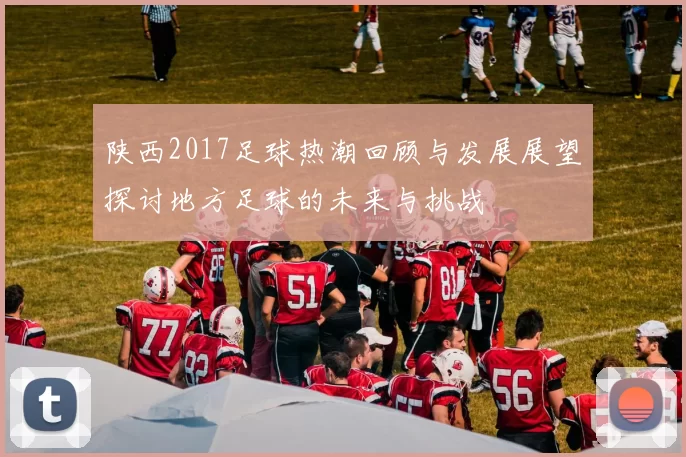 陕西2017足球热潮回顾与发展展望探讨地方足球的未来与挑战