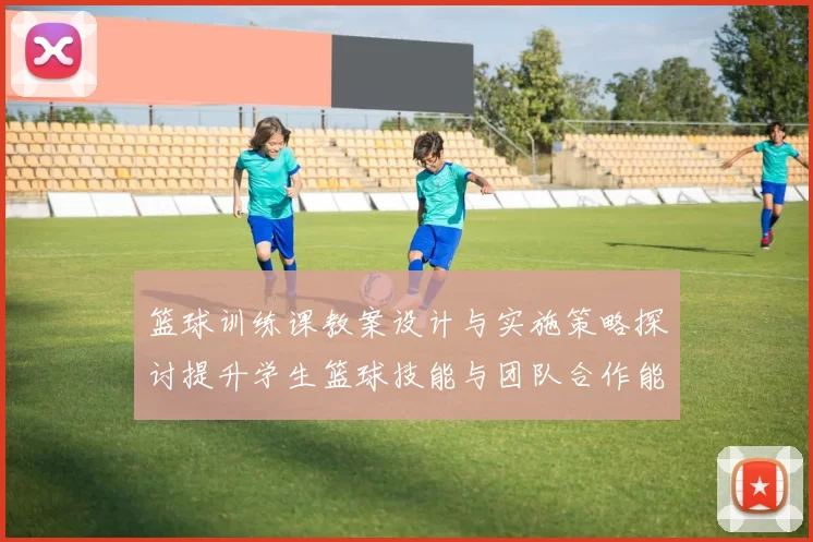 篮球训练课教案设计与实施策略探讨提升学生篮球技能与团队合作能力
