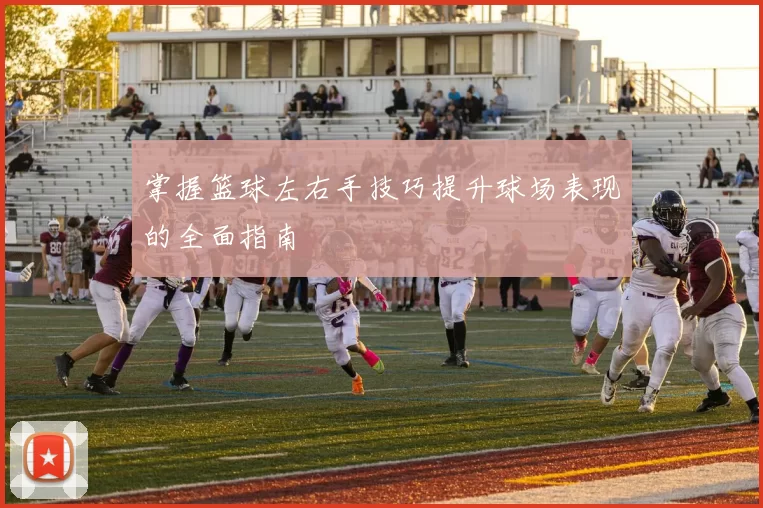 掌握篮球左右手技巧提升球场表现的全面指南