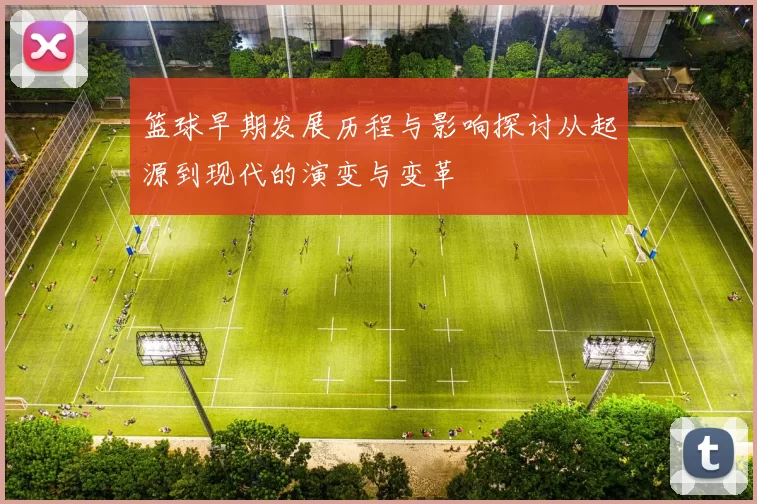 篮球早期发展历程与影响探讨从起源到现代的演变与变革