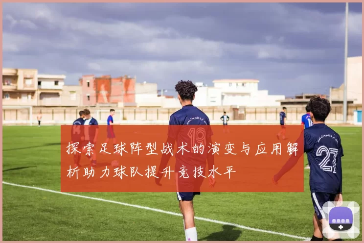 探索足球阵型战术的演变与应用解析助力球队提升竞技水平