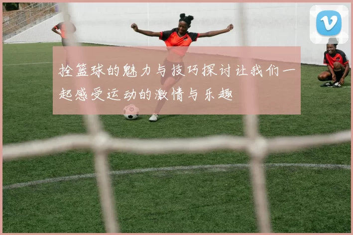 拴篮球的魅力与技巧探讨让我们一起感受运动的激情与乐趣