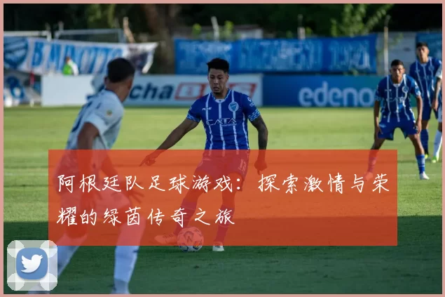 阿根廷队足球游戏：探索激情与荣耀的绿茵传奇之旅