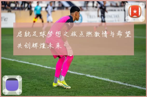 启航足球梦想之旅点燃激情与希望共创辉煌未来