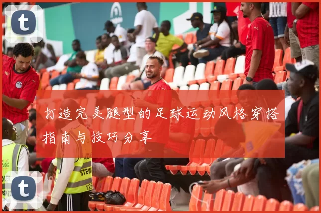 打造完美腿型的足球运动风格穿搭指南与技巧分享