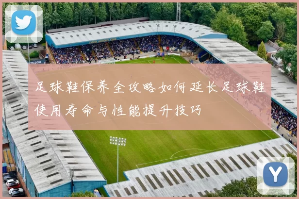 足球鞋保养全攻略如何延长足球鞋使用寿命与性能提升技巧