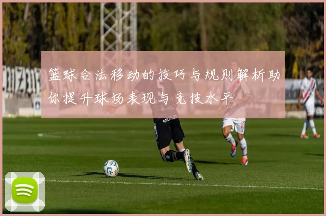 篮球合法移动的技巧与规则解析助你提升球场表现与竞技水平