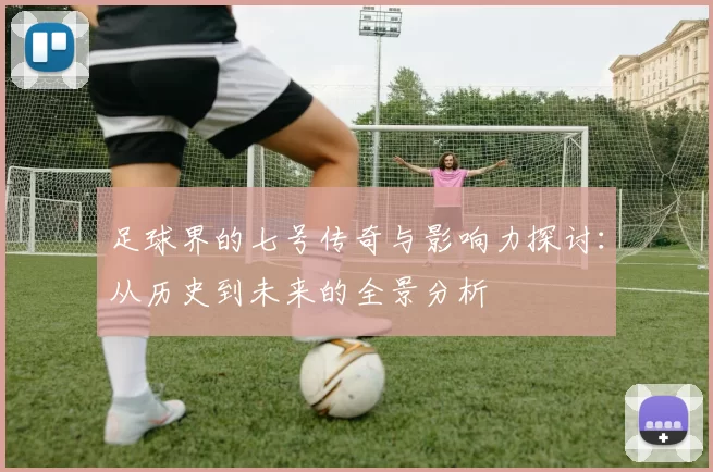 足球界的七号传奇与影响力探讨：从历史到未来的全景分析