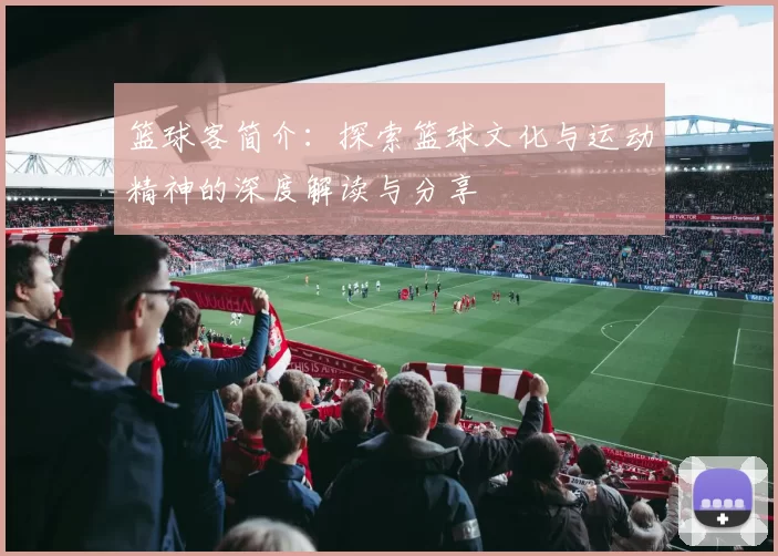 篮球客简介：探索篮球文化与运动精神的深度解读与分享