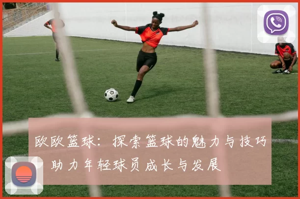 欧欧篮球：探索篮球的魅力与技巧，助力年轻球员成长与发展