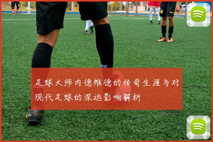 足球大师内德维德的传奇生涯与对现代足球的深远影响解析