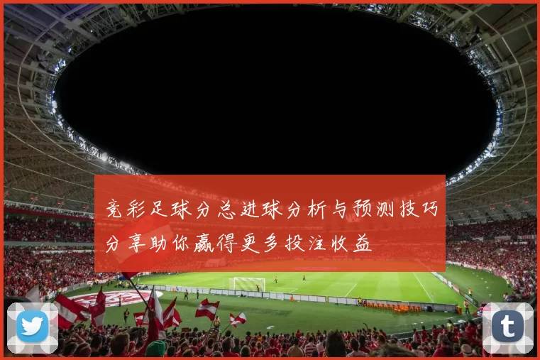 竞彩足球分总进球分析与预测技巧分享助你赢得更多投注收益
