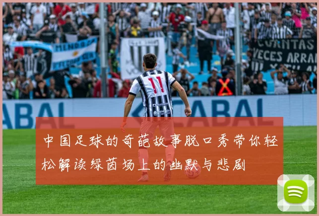 中国足球的奇葩故事脱口秀带你轻松解读绿茵场上的幽默与悲剧
