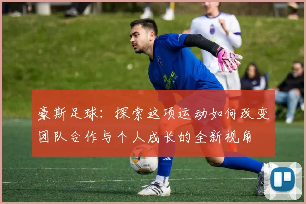 豪斯足球：探索这项运动如何改变团队合作与个人成长的全新视角