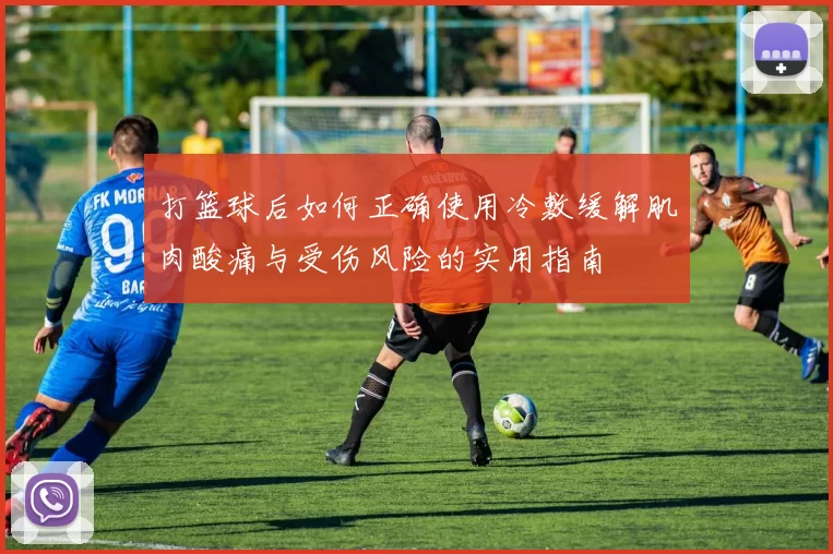 打篮球后如何正确使用冷敷缓解肌肉酸痛与受伤风险的实用指南